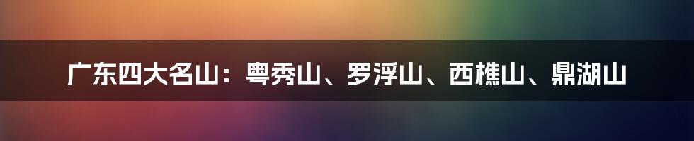 广东四大名山：粤秀山、罗浮山、西樵山、鼎湖山