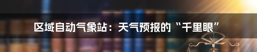 区域自动气象站：天气预报的“千里眼”