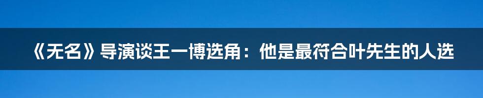 《无名》导演谈王一博选角：他是最符合叶先生的人选