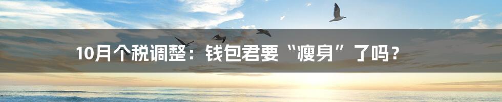 10月个税调整：钱包君要“瘦身”了吗？