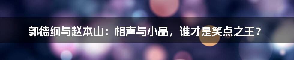 郭德纲与赵本山：相声与小品，谁才是笑点之王？