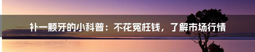 补一颗牙的小科普：不花冤枉钱，了解市场行情