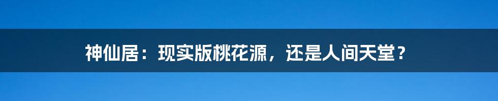 神仙居：现实版桃花源，还是人间天堂？