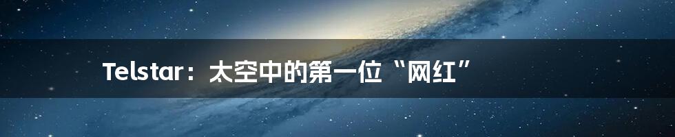 Telstar：太空中的第一位“网红”