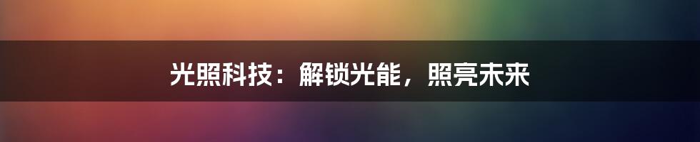 光照科技：解锁光能，照亮未来