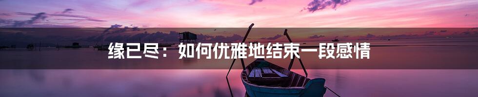 缘已尽：如何优雅地结束一段感情