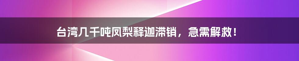 台湾几千吨凤梨释迦滞销，急需解救！