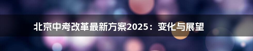 北京中考改革最新方案2025：变化与展望