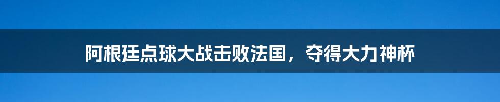 阿根廷点球大战击败法国，夺得大力神杯