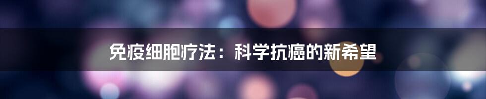 免疫细胞疗法：科学抗癌的新希望