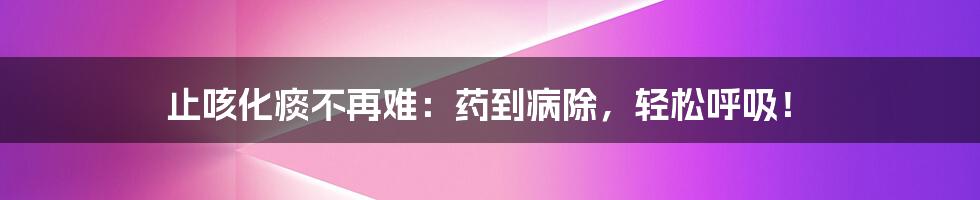 止咳化痰不再难：药到病除，轻松呼吸！