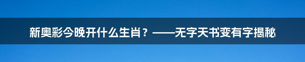 新奥彩今晚开什么生肖？——无字天书变有字揭秘