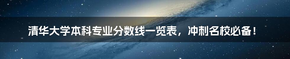 清华大学本科专业分数线一览表，冲刺名校必备！