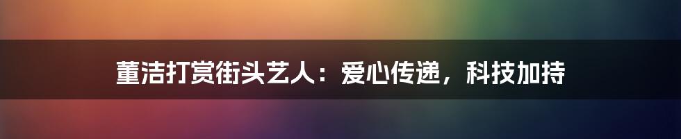 董洁打赏街头艺人：爱心传递，科技加持