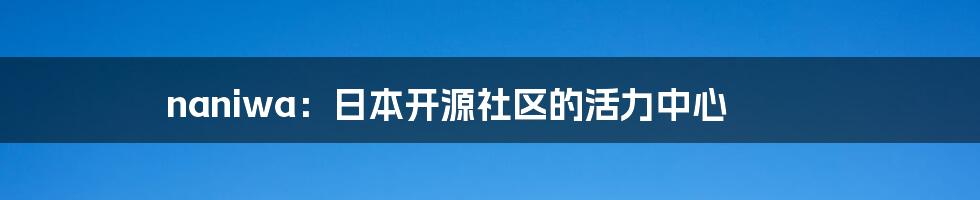 naniwa：日本开源社区的活力中心