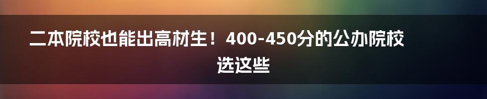 二本院校也能出高材生！400-450分的公办院校选这些