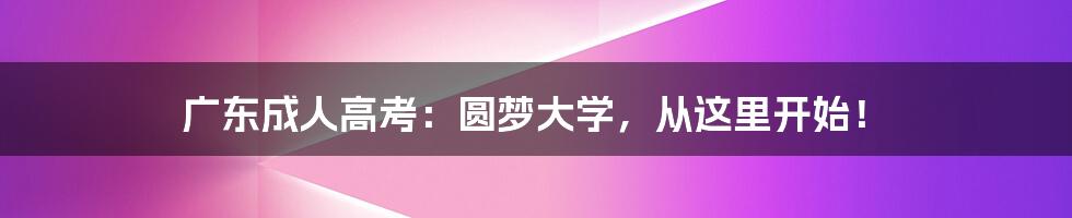 广东成人高考：圆梦大学，从这里开始！