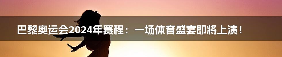 巴黎奥运会2024年赛程：一场体育盛宴即将上演！