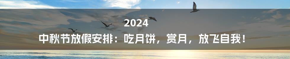 2024 中秋节放假安排：吃月饼，赏月，放飞自我！