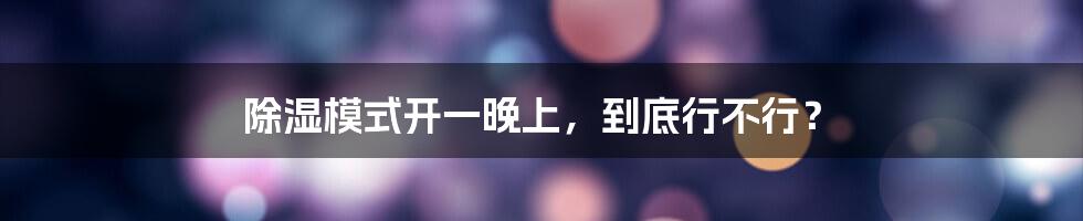 除湿模式开一晚上，到底行不行？