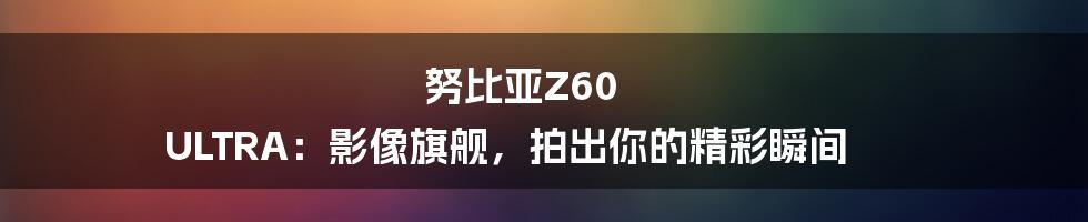 努比亚Z60 ULTRA：影像旗舰，拍出你的精彩瞬间