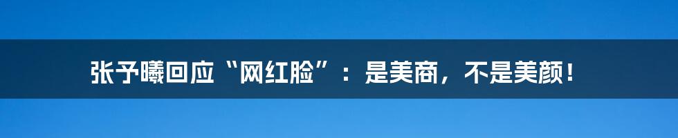 张予曦回应“网红脸”：是美商，不是美颜！