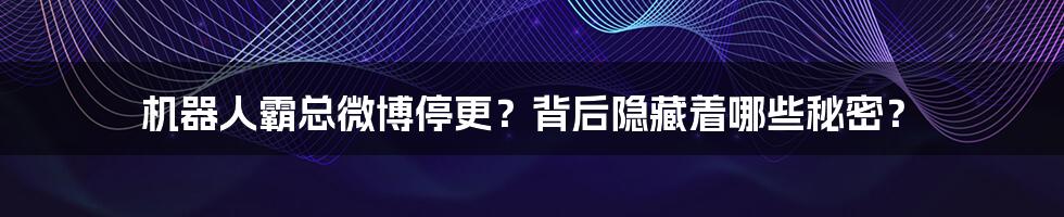 机器人霸总微博停更？背后隐藏着哪些秘密？