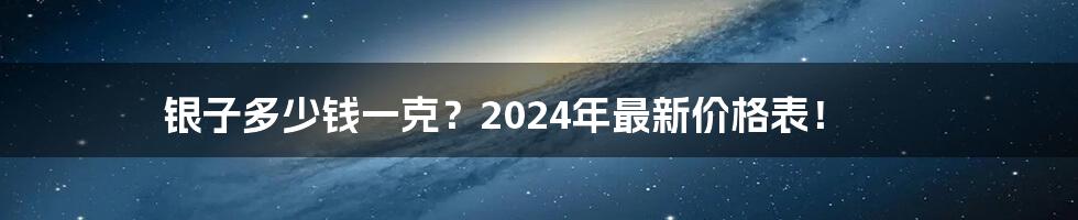 银子多少钱一克？2024年最新价格表！