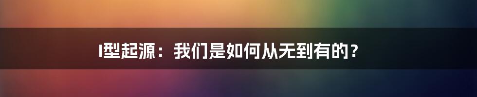 I型起源：我们是如何从无到有的？