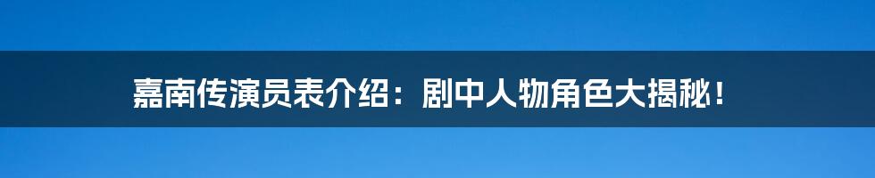 嘉南传演员表介绍：剧中人物角色大揭秘！