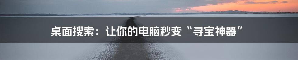 桌面搜索：让你的电脑秒变“寻宝神器”