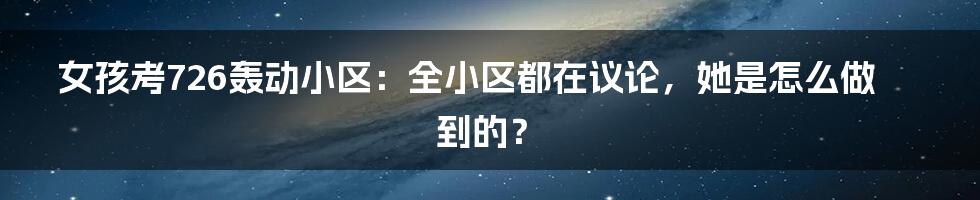 女孩考726轰动小区：全小区都在议论，她是怎么做到的？