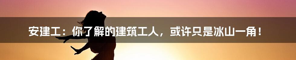 安建工：你了解的建筑工人，或许只是冰山一角！