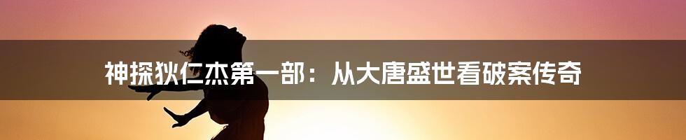 神探狄仁杰第一部：从大唐盛世看破案传奇