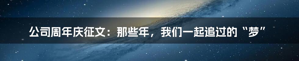 公司周年庆征文：那些年，我们一起追过的“梦”