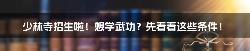 少林寺招生啦！想学武功？先看看这些条件！