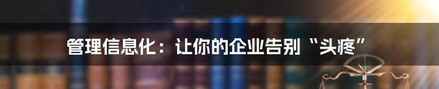 管理信息化：让你的企业告别“头疼”