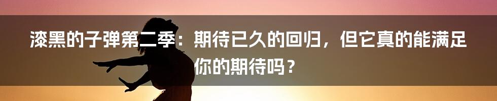 漆黑的子弹第二季：期待已久的回归，但它真的能满足你的期待吗？