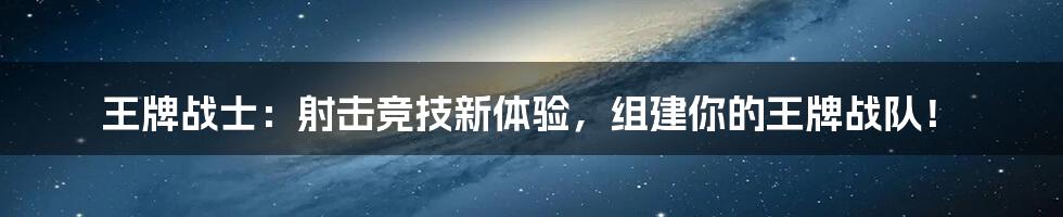 王牌战士：射击竞技新体验，组建你的王牌战队！