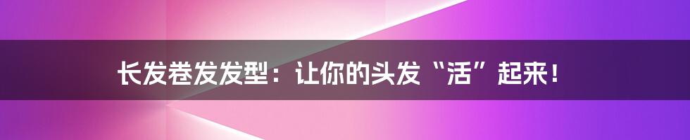 长发卷发发型：让你的头发“活”起来！