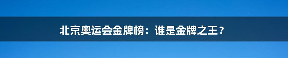 北京奥运会金牌榜：谁是金牌之王？