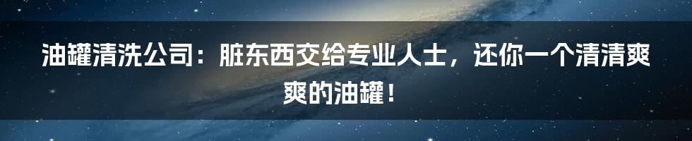 油罐清洗公司：脏东西交给专业人士，还你一个清清爽爽的油罐！