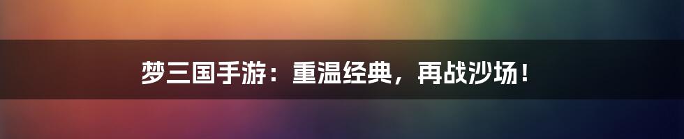 梦三国手游：重温经典，再战沙场！