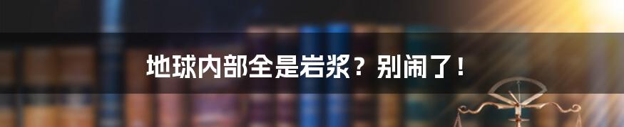 地球内部全是岩浆？别闹了！