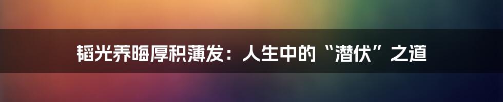 韬光养晦厚积薄发：人生中的“潜伏”之道