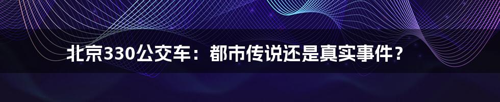 北京330公交车：都市传说还是真实事件？