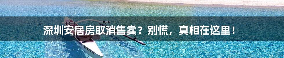 深圳安居房取消售卖？别慌，真相在这里！