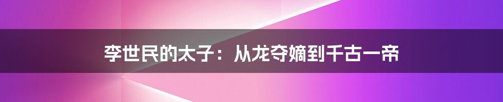 李世民的太子：从龙夺嫡到千古一帝