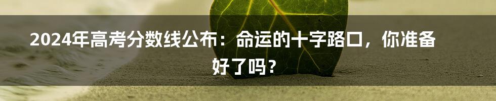 2024年高考分数线公布：命运的十字路口，你准备好了吗？