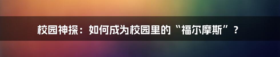 校园神探：如何成为校园里的“福尔摩斯”？